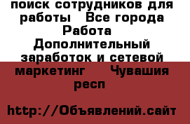 поиск сотрудников для работы - Все города Работа » Дополнительный заработок и сетевой маркетинг   . Чувашия респ.